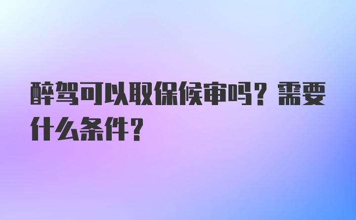 醉驾可以取保候审吗？需要什么条件？