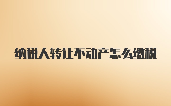 纳税人转让不动产怎么缴税