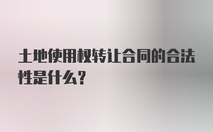 土地使用权转让合同的合法性是什么？