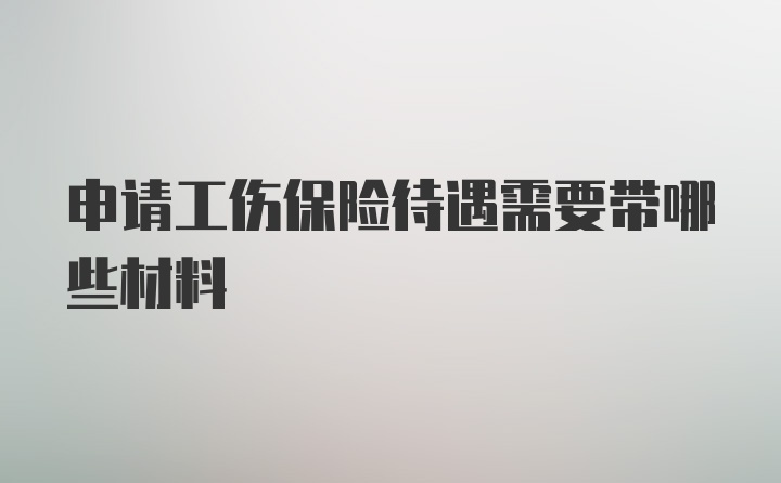 申请工伤保险待遇需要带哪些材料