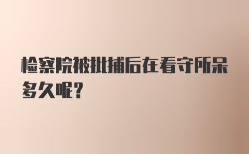 检察院被批捕后在看守所呆多久呢？