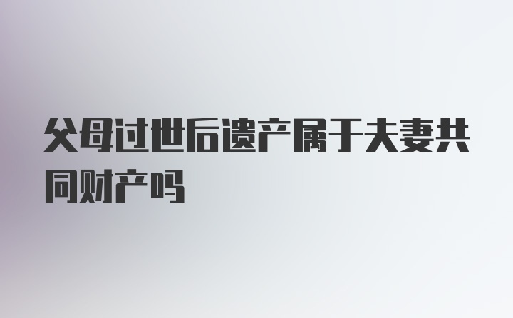 父母过世后遗产属于夫妻共同财产吗