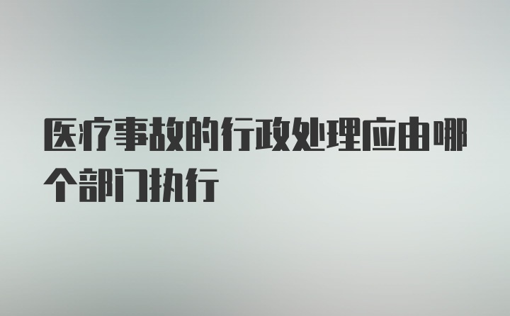 医疗事故的行政处理应由哪个部门执行