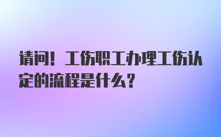 请问！工伤职工办理工伤认定的流程是什么？