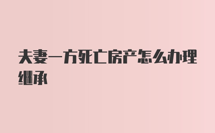 夫妻一方死亡房产怎么办理继承
