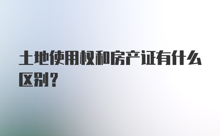 土地使用权和房产证有什么区别？