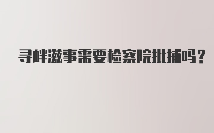 寻衅滋事需要检察院批捕吗？