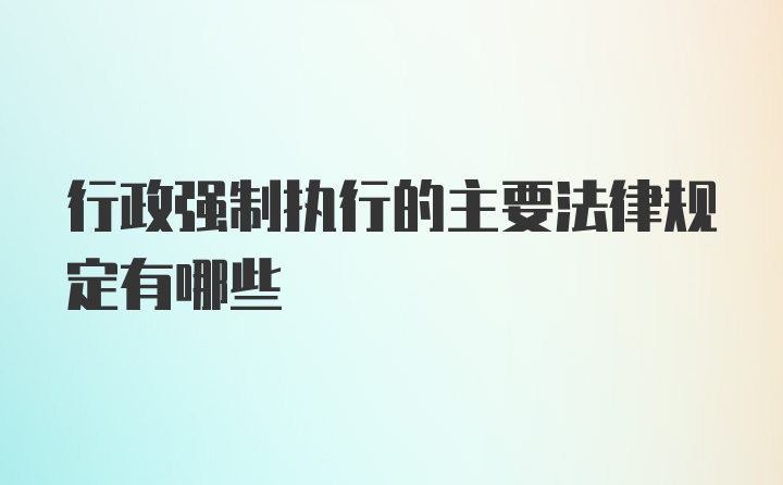 行政强制执行的主要法律规定有哪些