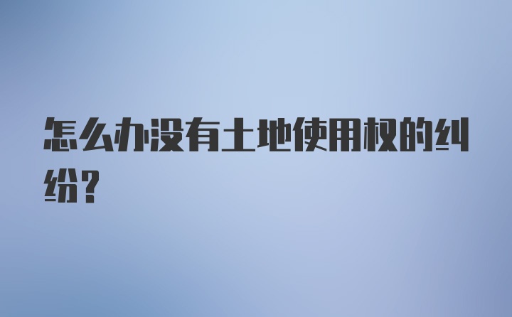 怎么办没有土地使用权的纠纷？