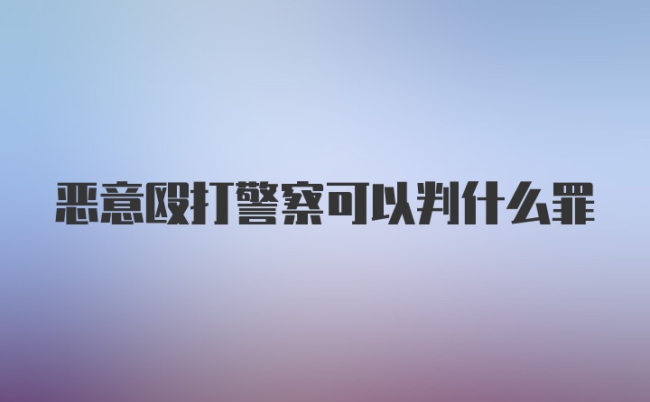 恶意殴打警察可以判什么罪