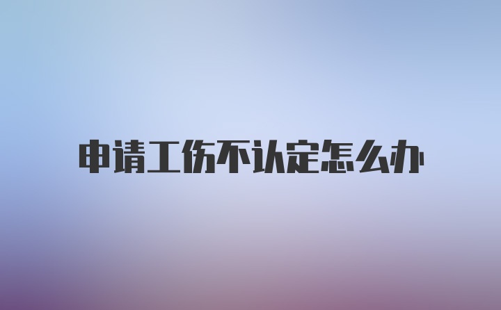 申请工伤不认定怎么办