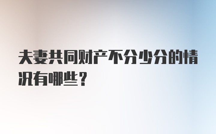 夫妻共同财产不分少分的情况有哪些？