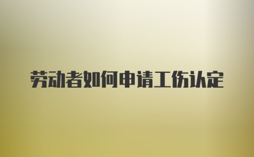 劳动者如何申请工伤认定