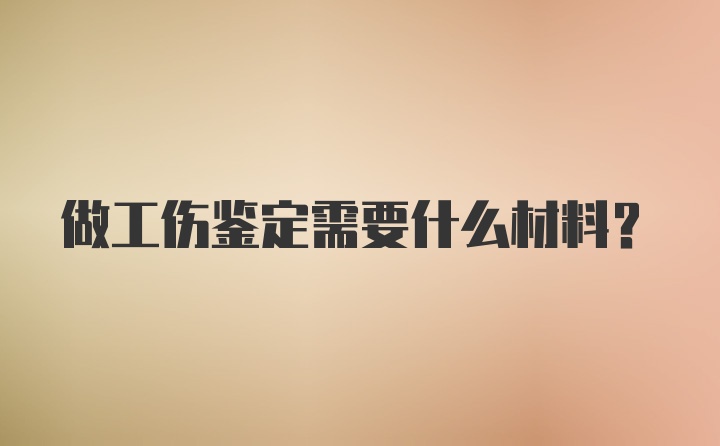 做工伤鉴定需要什么材料？