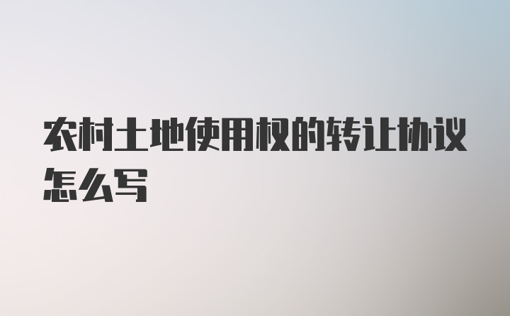 农村土地使用权的转让协议怎么写