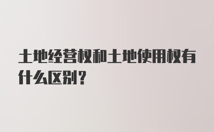 土地经营权和土地使用权有什么区别？