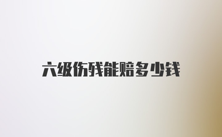 六级伤残能赔多少钱