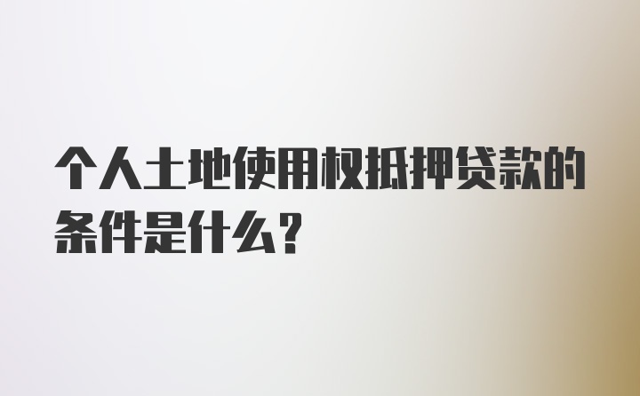 个人土地使用权抵押贷款的条件是什么？