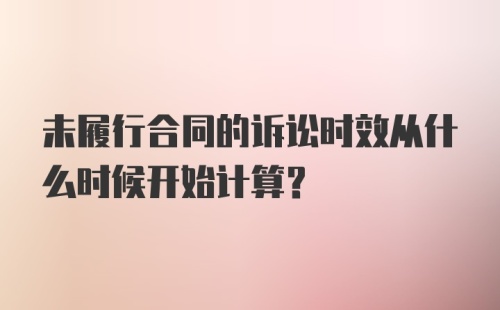 未履行合同的诉讼时效从什么时候开始计算？