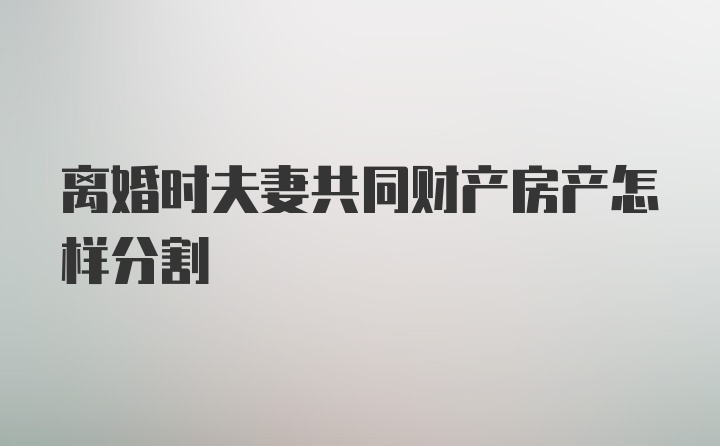 离婚时夫妻共同财产房产怎样分割