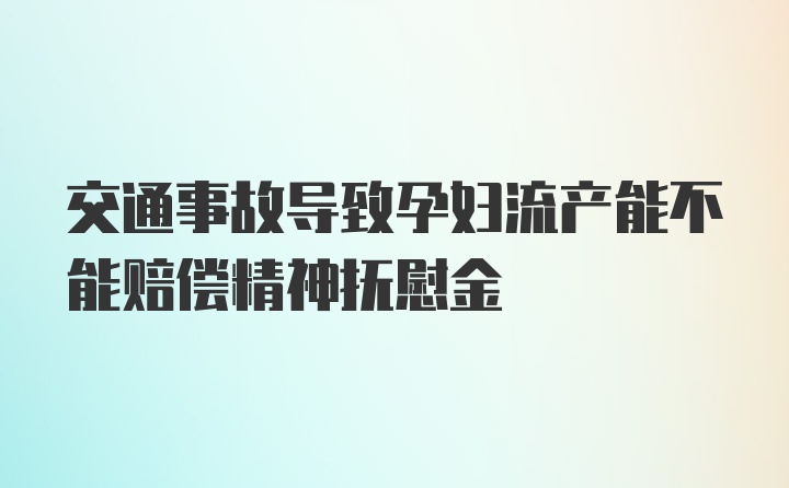 交通事故导致孕妇流产能不能赔偿精神抚慰金