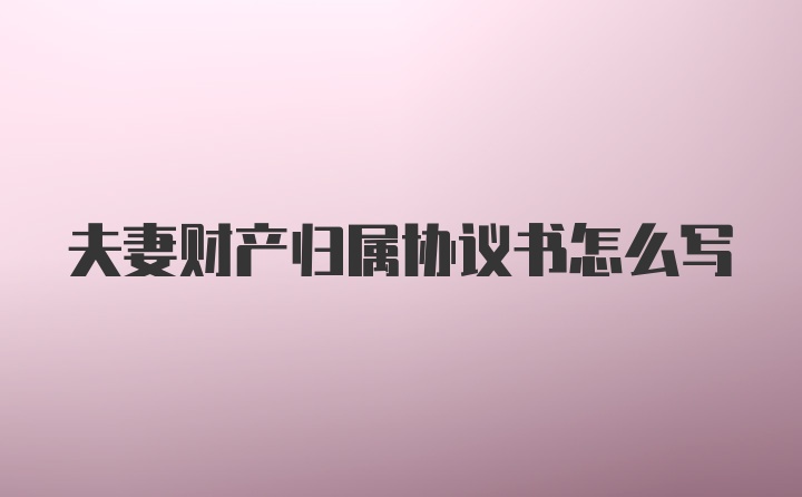 夫妻财产归属协议书怎么写