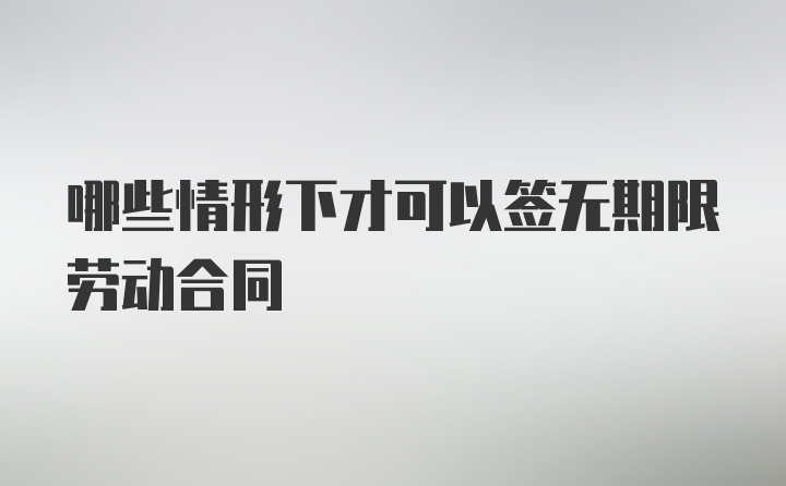 哪些情形下才可以签无期限劳动合同