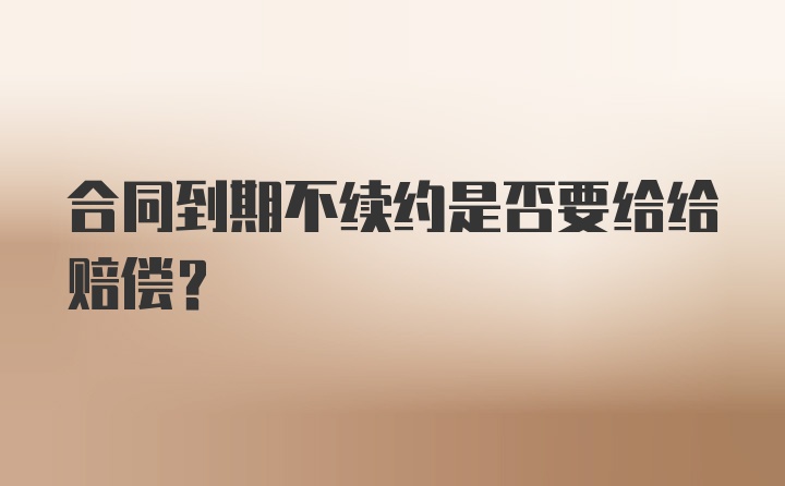 合同到期不续约是否要给给赔偿？