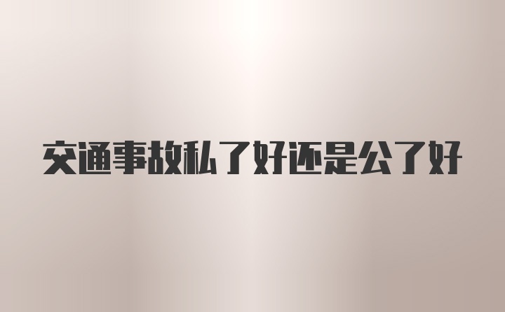 交通事故私了好还是公了好