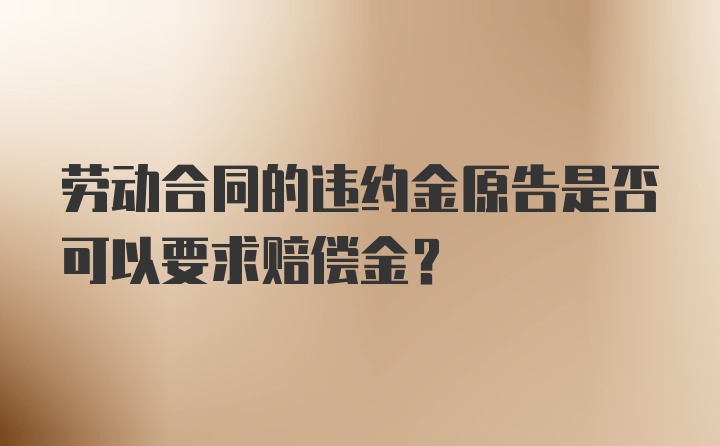 劳动合同的违约金原告是否可以要求赔偿金？