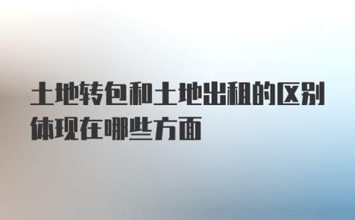 土地转包和土地出租的区别体现在哪些方面