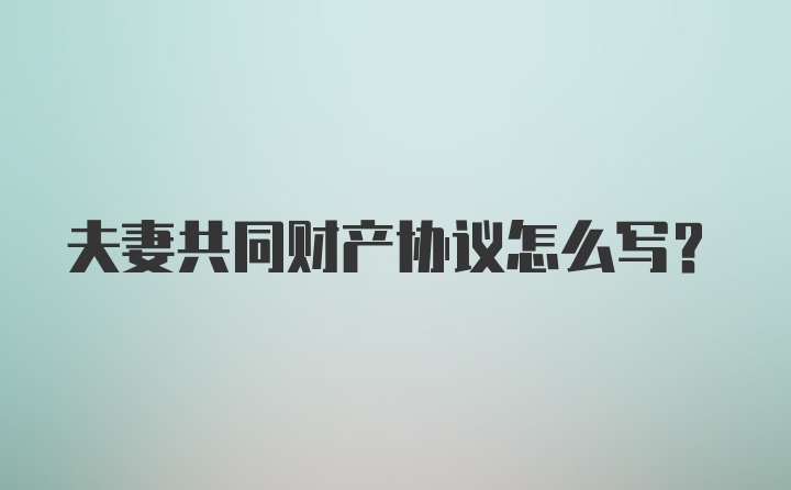 夫妻共同财产协议怎么写？