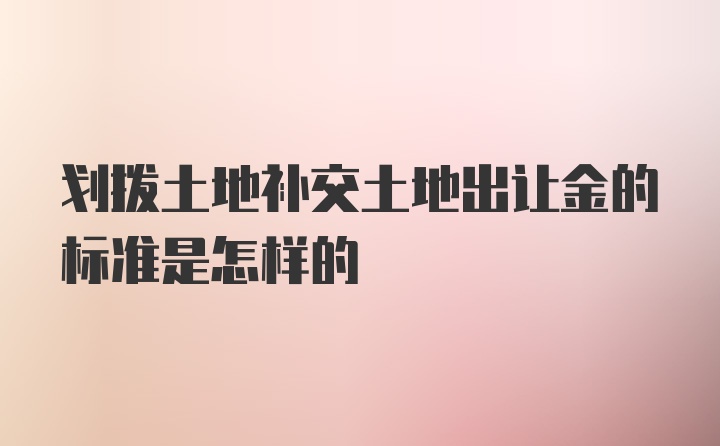 划拨土地补交土地出让金的标准是怎样的