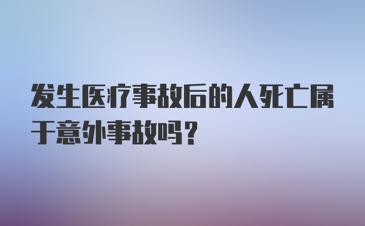 发生医疗事故后的人死亡属于意外事故吗？