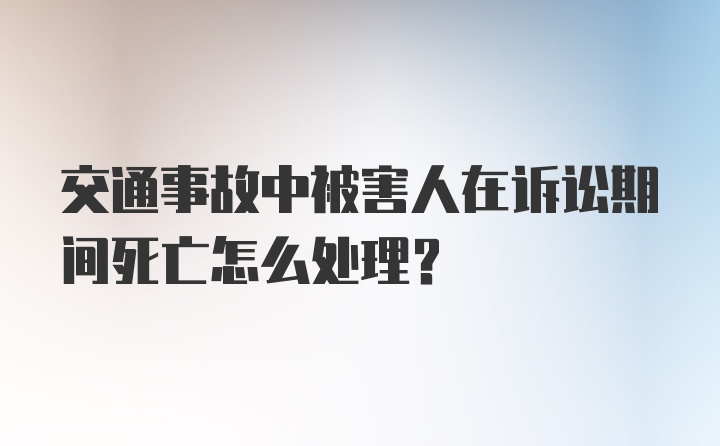 交通事故中被害人在诉讼期间死亡怎么处理？