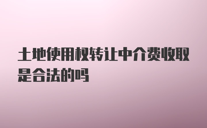 土地使用权转让中介费收取是合法的吗