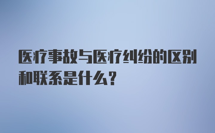 医疗事故与医疗纠纷的区别和联系是什么?