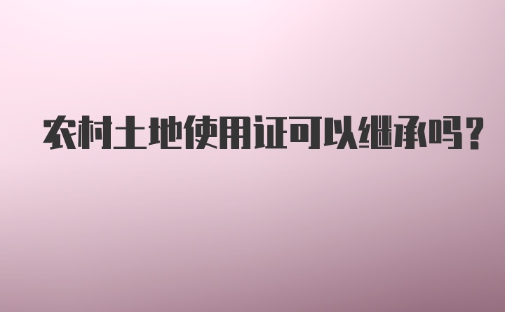 农村土地使用证可以继承吗？