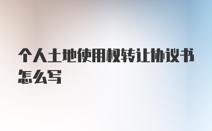 个人土地使用权转让协议书怎么写