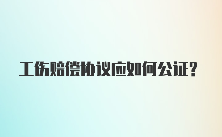 工伤赔偿协议应如何公证?