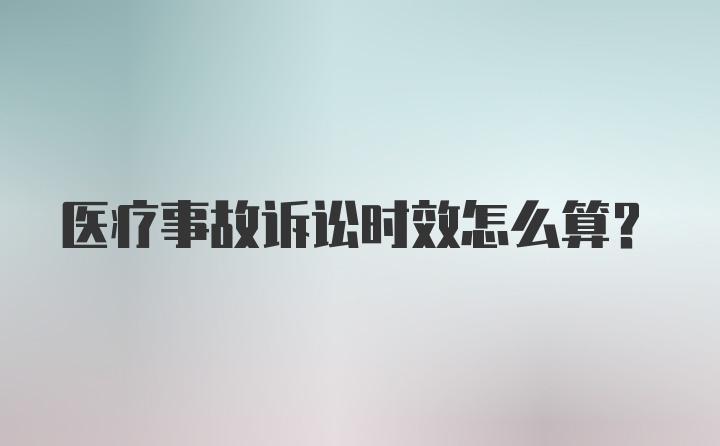 医疗事故诉讼时效怎么算？