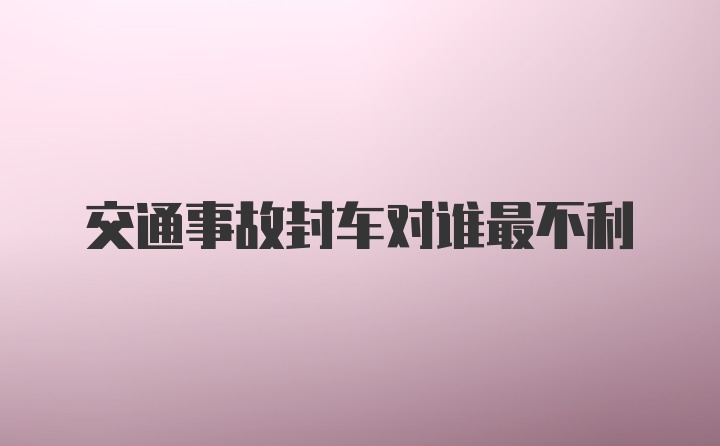 交通事故封车对谁最不利