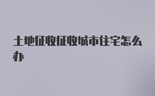 土地征收征收城市住宅怎么办