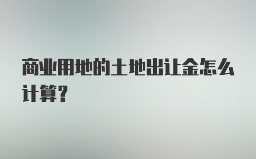 商业用地的土地出让金怎么计算?