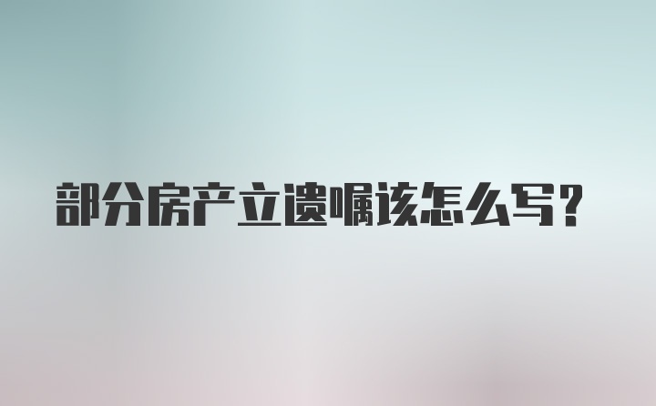 部分房产立遗嘱该怎么写？