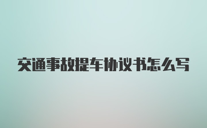 交通事故提车协议书怎么写