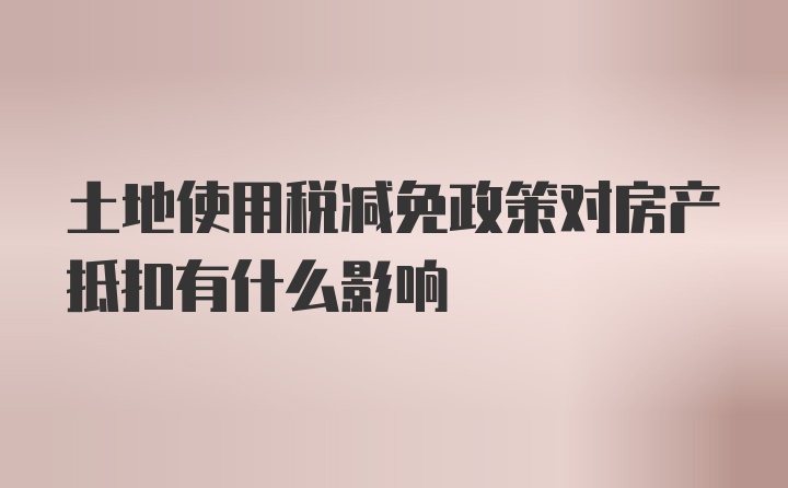 土地使用税减免政策对房产抵扣有什么影响