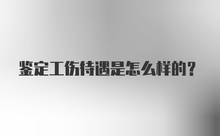 鉴定工伤待遇是怎么样的?