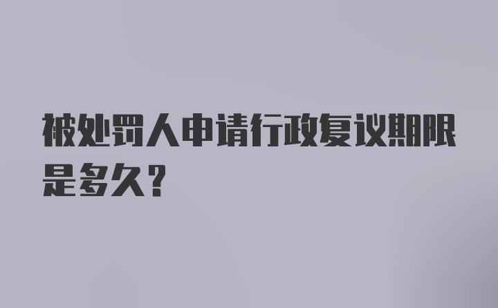 被处罚人申请行政复议期限是多久？