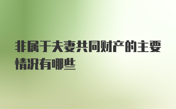 非属于夫妻共同财产的主要情况有哪些